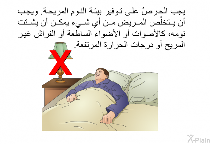 يجب الحرصُ على توفير بيئة النوم المريحة. ويجب أن يتخلَّص المريض من أي شيء يمكن أن يشتت نومه، كالأصوات أو الأضواء الساطعة أو الفراش غير المريح أو درجات الحرارة المرتفعة.