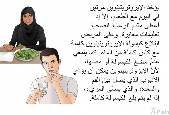 يُؤخَذ الإيزوتريتينوين مرَّتين في اليوم مع الطعام، إلاَّ إذا أعطى مقدم الرعاية الصحية تعليمات مغايرة. وعلى المريض ابتلاع كبسولة الإيزوتريتينوين كاملة مع كأس كاملة من الماء. كما ينبغي عدمُ مضغ الكبسولة أو مصها، لأنَّ الإيزوتريتينوين يمكن أن يؤذي الأنبوب الذي يصل بين الفم والمعدة، والذي يسمَّى المريء، إذا لم يتم بلع الكبسولة كاملة.