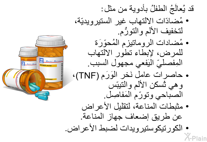 قد يُعالَجُ الطفلُ بأدوية من مثل:   مُضادّات الالتهاب غير الستيرويديّة، لتخفيف الألم والتورُّم.  مُضادات الروماتيزم المُحوّرَة للمرض، لإبطاء تطور الالتهاب المِفصليّ اليَفعي مجهول السبب.  حاصرات عامل نَخر الوَرَم (TNF)، وهي تُسكن الألم والتيبّس الصباحي وتورّم المَفاصِل.  مثبطات المناعة، لتقليل الأعراض عن طريق إضعاف جهاز المناعة. الكورتيكوستيرويدات لضبط الأعراض.