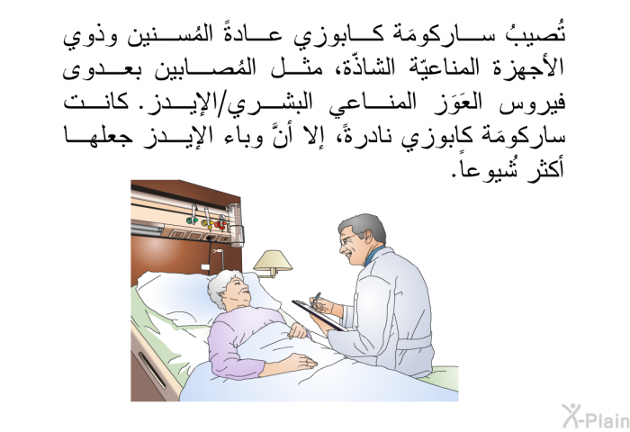 تُصيبُ ساركومَة كابوزي عادةً المُسنين وذوي الأجهزة المناعيّة الشاذّة، مثل المُصابين بعدوى فيروس العَوَز المناعي البشري/الإيدز. كانت ساركومَة كابوزي نادرةً، إلا أنَّ وباء الإيدز جعلها أكثر شُيوعاً.