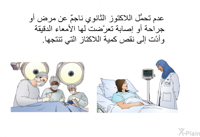 عدم تحمُّل اللاكتوز الثانوي ناجمٌ عن مرض أو جراحة أو إصابة تعرَّضت لها الأمعاء الدقيقة، وأدَّت إلى نقص كمية اللاكتاز التي تنتجها.