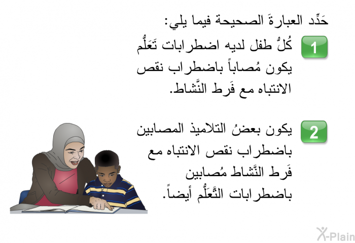 حَدِّد العبارةَ الصحيحة فيما يلي:   كُلُّ طفل لديه اضطرابات تَعَلُّم يكون مُصاباً باضطراب نقص الانتباه مع فَرط النَّشاط.  يكون بعضُ التلاميذ المصابين باضطراب نقص الانتباه مع فَرط النَّشاط مُصابين باضطرابات التَّعَلُّم أيضاً.