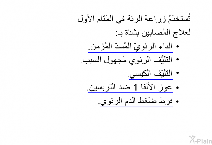 تُستخدَمُ زراعة الرئة في المَقام الأول لعلاج المُصابين بشدّة بـ:  الداء الرئويّ المُسدّ المُزمن. التليُّف الرئوي مَجهول السبب. التليّف الكيسي. عوز الألفا 1 ضد التربسين. فرط ضَغط الدم الرئوي.