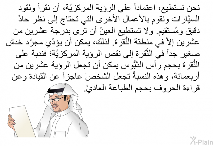 نحن نستطيع، اعتماداً على الرؤية المركزيَّة، أن نقرأ ونَقود السيَّارات ونقوم بالأعمال الأخرى التي تحتاج إلى نظر حادٍّ دقيق ومُستقيم. ولا تستطيع العينُ أن ترى بدرجة عشرين من عشرين إلاَّ في منطقة النُّقرة. لذلك، يمكن أن يؤدِّي مجرَّد خدش صغير جداً في النُّقرة إلى نقص الرؤية المركزيَّة؛ فندبة على النُّقرة بحجم رأس الدَّبُّوس يمكن أن تجعل الرؤية عشرين من أربعمائة، وهذه النسبةُ تجعل الشخصَ عاجزاً عن القيادة وعن قراءة الحروف بحجم الطباعة العاديِّ.