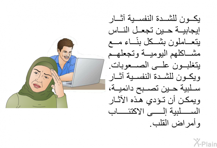 يكون للشدة النفسية آثار إيجابية حين تجعل الناس يتعاملون بشكل بنّاء مع مشاكلهم اليومية وتجعلهم يتغلبون على الصعوبات. ويكون للشدة النفسية آثار سلبية حين تصبح دائمية، ويمكن أن تؤدي هذه الآثار السلبية إلى الاكتئاب وأمراض القلب.