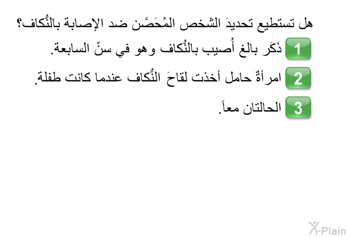 هل تستطيع تحديدَ الشخص المُحَصَّن ضد الإصابة بالنُّكاف؟   ذَكَر بالغ أُصيب بالنُّكاف وهو في سنِّ السابعة.  امرأةٌ حامل أخذت لقاحَ النُّكاف عندما كانت طفلة الحالتان معاً.