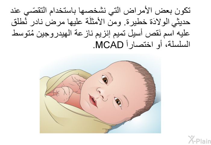 تكون بعض الأمراض التي نشخصها باستخدام التقصّي عند حديثي الولادَة خطيرة. ومن الأمثلَة عليها مرض نادر نُطلق عليه اسم نَقص أسيل تميم إنزيم نازعة الهيدروجين مُتوسط السلسلة، أو اختصاراً <B>MCAD</B><B>.</B>