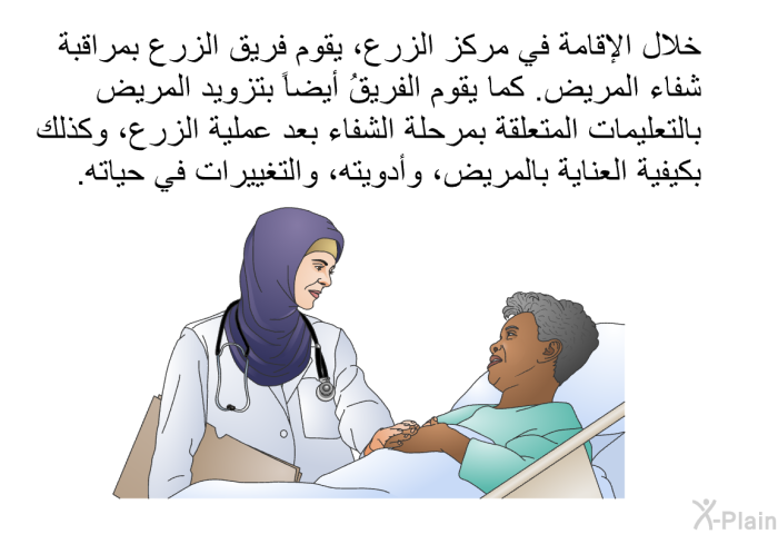 خلال الإقامة في مركز الزرع، يقوم فريق الزرع بمراقبة شفاء المريض. كما يقوم الفريقُ أيضاً بتزويد المريض بالتعليمات المتعلقة بمرحلة الشفاء بعد عملية الزرع، وكذلك بكيفية العناية بالمريض، وأدويته، والتغييرات في حياته.