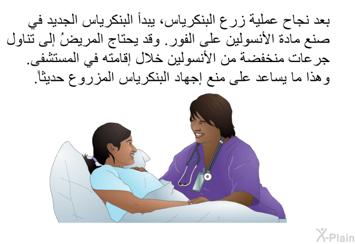 بعد نجاح عملية زرع البنكرياس، يبدأ البنكرياس الجديد في صنع مادة الأنسولين على الفور. وقد يحتاج المريضُ إلى تناول جرعات منخفضة من الأنسولين خلال إقامته في المستشفى. وهذا ما يساعد على منع إجهاد البنكرياس المزروع حديثاً.