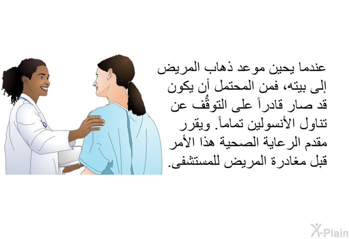عندما يحين موعد ذهاب المريض إلى بيته، فمن المحتمل أن يكون قد صار قادراً على التوقُّف عن تناول الأنسولين تماماً. ويقرر مقدم الرعاية الصحية هذا الأمر قبل مغادرة المريض للمستشفى.