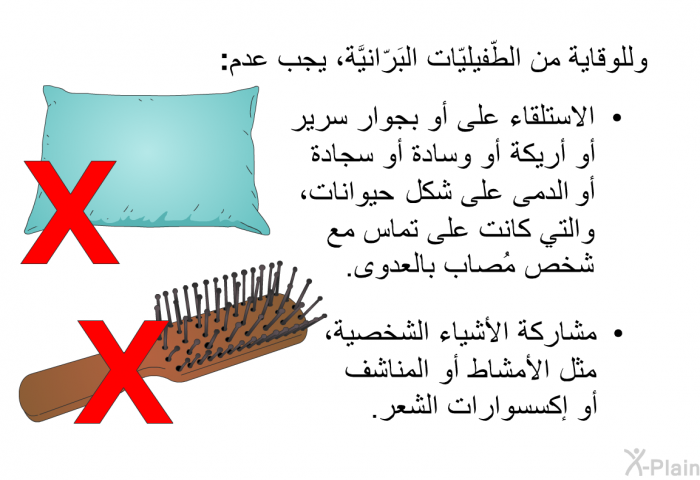 وللوقاية من الطّفيليّات البَرّانيَّة، يجب <B>عدم</B>:   الاستلقاء على أو بجوار سرير أو أريكة أو وسادة أو سجادة أو الدمى على شكل حيوانات، والتي كانت على تماس مع شخص مُصاب بالعدوى. مشاركة الأشياء الشخصية، مثل الأمشاط أو المناشف أو إكسسوارات الشعر.