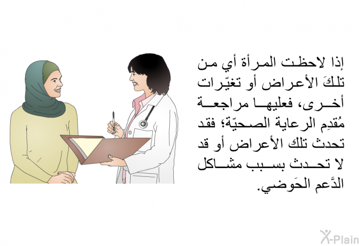 إذا لاحظت المرأة أي من تلكَ الأعراض أو تغيّرات أخرى، فعليها مراجعة مُقدِم الرعاية الصحيّة؛ فقد تحدث تلك الأعراض أو قد لا تحدث بسبب مشاكل الدَّعم الحَوضي.