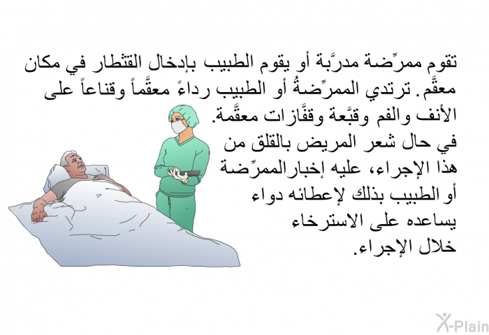 تقوم ممرِّضةٌ مدرَّبة أو يقوم الطبيب بإدخال القثطار في مكان معقَّم. ترتدي الممرِّضةُ أو الطبيب رداءً معقَّماً وقناعاً على الأنف والفم وقبَّعة وقفَّازات معقَّمة. في حال شعر المريض بالقلق من هذا الإجراء، عليه إخبار الممرِّضة أو الطبيب بذلك لإعطائه دواء يساعده على الاسترخاء خلال الإجراء.