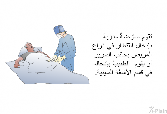 تقوم ممرِّضةٌ مدرَّبة بإدخال القثطار في ذراع المريض بجانب السرير، أو يقوم الطبيبُ بإدخاله في قسم الأشعَّة السينية.