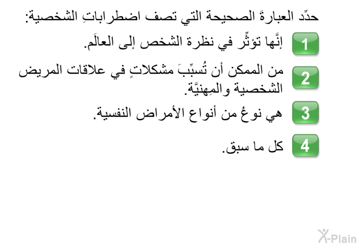 حدِّد العبارةَ الصحيحة التي تصف اضطراباتِ الشخصية:   إنَّها تؤثِّر في نظرة الشخص إلى العالَم.  من الممكن أن تُسبِّبَ مشكلاتٍ في علاقات المريض الشخصية والمِهنيَّة.  هي نوعُ من أنواع الأمراض النفسية. كل ما سبق.