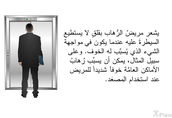 يشعر مريضُ الرُّهاب بقلقٍ لا يستطيع السيطرةَ عليه عندما يكون في مواجهة الشيء الذي يُسبِّب له الخوف. وعلى سبيل المثال، يمكن أن يسبِّب رُهابُ الأماكن العامَّة خوفاً شديداً للمريض عند استخدام المِصعَد.