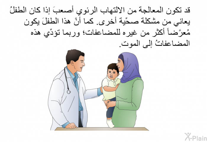 قد تكون المعالجة من الالتهاب الرئوي أصعبَ إذا كان الطفلُ يعاني من مشكلة صحِّية أخرى. كما أنَّ هذا الطفلَ يكون مُعرَّضاً أكثر من غيره للمضاعفات؛ وربما تؤدِّي هذه المضاعفاتُ إلى الموت.