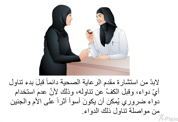 لابدَّ من استشارة مقدم الرعاية الصحية دائماً قبلَ بدء تناول أيِّ دواء، وقبل الكفِّ عن تناوله، وذلك لأنَّ عدمَ استخدام دواء ضروري يُمكن أن يكونَ أسوأ أثراً على الأم والجنين من مواصلة تناول ذلك الدواء.