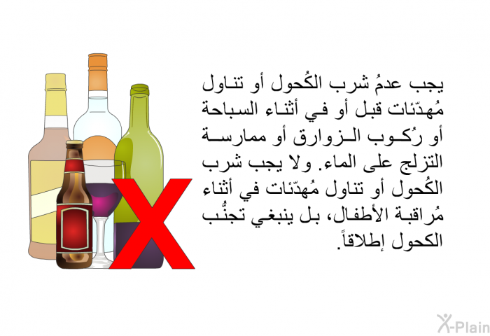 يجب عدمُ شرب الكُحول أو تناول مُهدّئات قبل أو في أثناء السباحة أو رُكوب الزوارق أو ممارسة التزلج على الماء. ولا يجب شرب الكُحول أو تناول مُهدّئات في أثناء مُراقبة الأطفال، بل ينبغي تجنُّب الكحول إطلاقاً.
