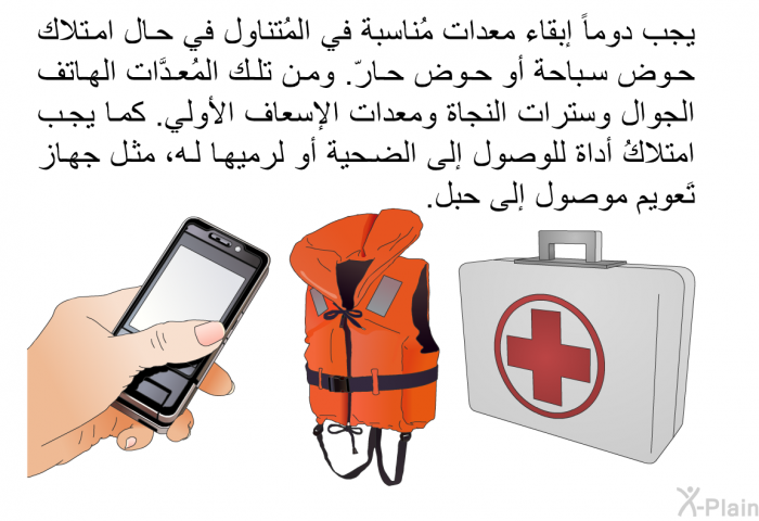 يجب دوماً إبقاء معدات مُناسبة في المُتناول في حال امتلاك حوض سباحة أو حوض حارّ. ومن تلك المُعدَّات الهاتف الجوال وسترات النجاة ومعدات الإسعاف الأولي. كما يجب امتلاكُ أداة للوصول إلى الضحية أو لرميها له، مثل جهاز تَعويم موصول إلى حبل.