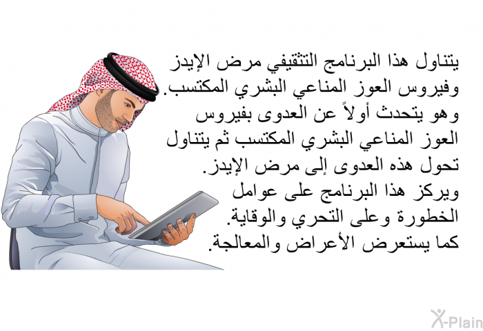 تتناول هذه المعلومات الصحية مرض الإيدز وفيروس العوز المناعي البشري المكتسب. وهي تتحدث أولاً عن العدوى بفيروس العوز المناعي البشري المكتسب ثم تتناول تحول هذه العدوى إلى مرض الإيدز. وتركز هذه المعلومات على عوامل الخطورة وعلى التحري والوقاية. كما تستعرض الأعراض والمعالجة.