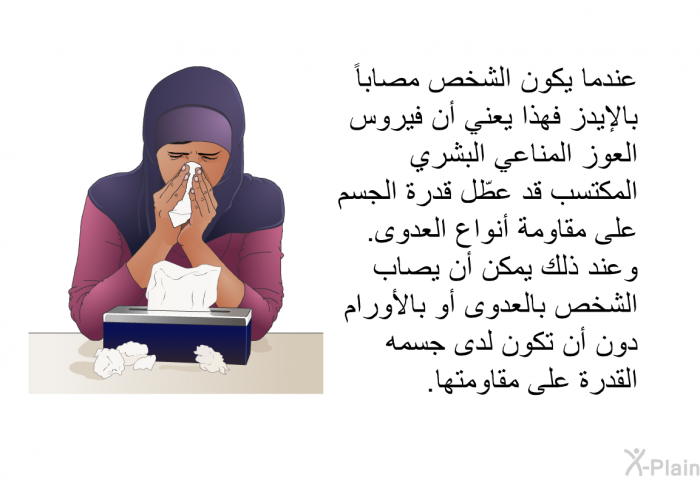 عندما يكون الشخص مصاباً بالإيدز فهذا يعني أن فيروس العوز المناعي البشري المكتسب قد عطّل قدرة الجسم على مقاومة أنواع العدوى. وعند ذلك يمكن أن يصاب الشخص بالعدوى أو بالأورام دون أن تكون لدى جسمه القدرة على مقاومتها.