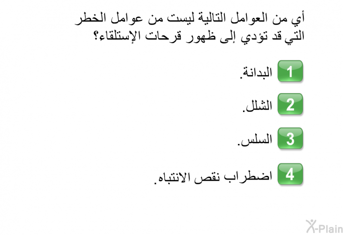 أي من العوامل التالية ليست من عوامل الخطر التي قد تؤدي إلى ظهور قرحات الإستلقاء؟  البدانة. الشلل. السلس. اضطراب نقص الانتباه.