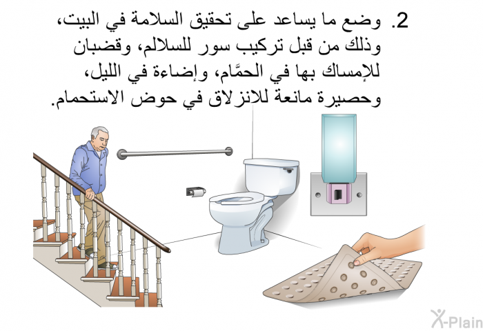 وضع ما يساعد على تحقيق السلامة في البيت، وذلك من قبل تركيب سور للسلالم، وقضبان للإمساك بها في الحمَّام، وإضاءة في الليل، وحصيرة مانعة للانزلاق في حوض الاستحمام.