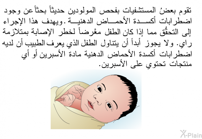 تقوم بعضُ المستشفيات بفحص المولودين حديثاً بحثاً عن وجود اضطرابات أكسدة الأحماض الدهنية . ويهدف هذا الإجراء إلى التحقُّق مما إذا كان الطفل معرَّضاً لخطر الإصابة بمتلازمة راي. ولا يجوز أبداً أن يتناول الطفل الذي يعرف الطبيب أن لديه اضطرابات أكسدة الأحماض الدهنية مادة الأسبرين أو أي منتجات تحتوي على الأسبرين.