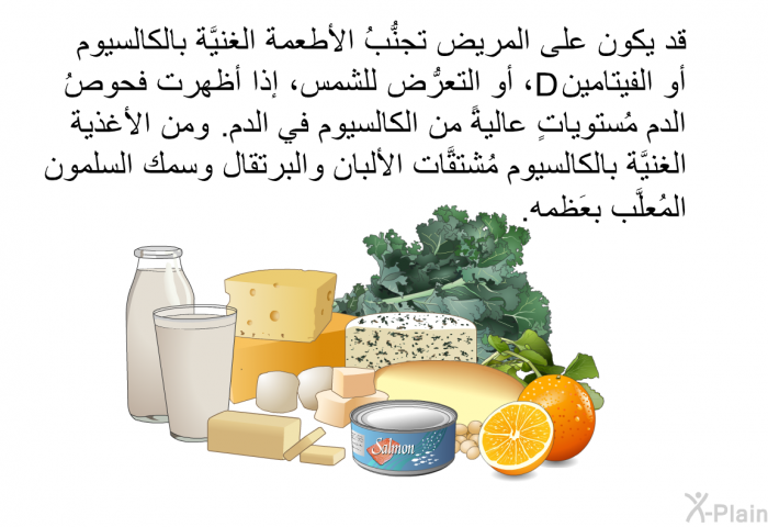 قد يكون على المريض تجنُّبُ الأطعمة الغنيَّة بالكالسيوم أو الفيتامين D، أو التعرُّض للشمس، إذا أظهرت فحوصُ الدم مُستوياتٍ عاليةً من الكالسيوم في الدم. ومن الأغذية الغنيَّة بالكالسيوم مُشتقَّات الألبان والبرتقال وسمك السلمون المُعلّب بعَظمه.
