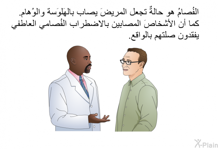 الفُصامُ هو حالةٌ تجعل المريضَ يصاب بالهَلوَسة والوُهام. كما أن الأشخاصَ المصابين بالاضطراب الفُصامي العاطفي يفقدون صلتهم بالواقع.