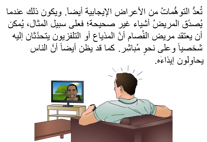 تُعدُّ التوهُّماتُ من الأعراض الإيجابية أيضاً. ويكون ذلك عندما يُصدِّق المريضُ أشياء غير صحيحة؛ فعلى سبيل المثال، يُمكن أن يعتقد مريض الفُصام أنَّ المذياع أو التلفزيون يتحدَّثان إليه شخصياً وعلى نحوٍ مُباشِر. كما قد يظن أيضاً أنَّ الناس يحاوِلون إيذاءَه.