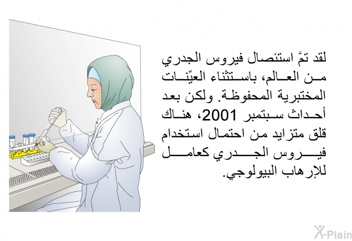 لقد تمَّ استئصال فيروس الجدري من العالم، باستثناء العيِّنات المختبرية المحفوظة. ولكن بعد أحداث سبتمبر 2001، هناك قلق متزايد من احتمال استخدام فيروس الجدري كعامل للإرهاب البيولوجي.