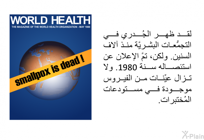 لقد ظهر الجُدري في التجمُّعات البشريَّة منذ آلاف السنين. ولكن، تمَّ الإعلان عن استئصاله سنة 1980. ولا تزال عيِّنات من الفيروس موجودة في مستودعات المُختبرات.