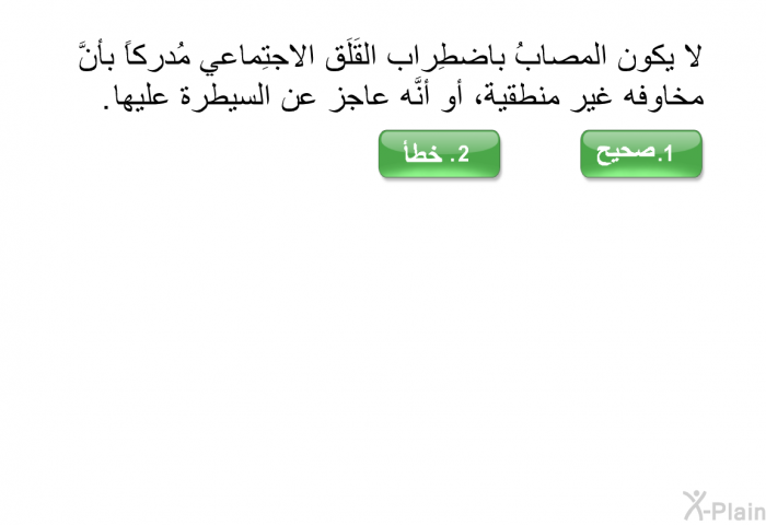 لا يكون المًصابُ باضطِراب القَلَق الاجتِماعي مُدركاً بأنَّ مخاوفه غير منطقية، أو أنَّه عاجز عن السيطرة عليها.