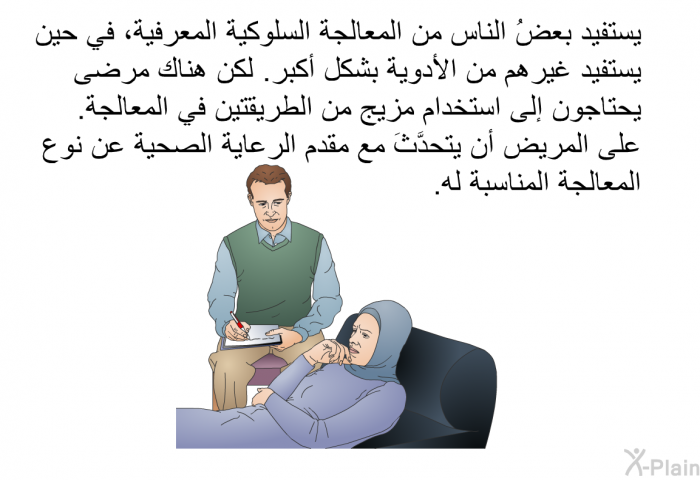 يستفيد بعضُ الناس من المعالجة السلوكية المعرفية، في حين يستفيد غيرهم من الأدوية بشكل أكبر. لكن هناك مرضى يحتاجون إلى استخدام مزيج من الطريقتين في المعالجة. على المريض أن يتحدَّثَ مع مقدم الرعاية الصحية عن نوع المعالجة المناسبة له.