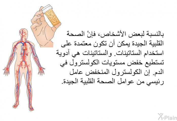 بالنسبة لبعض الأشخاص، فإنَّ الصحة القلبية الجيدة يمكن أن تكون معتمدة على استخدام الستاتينات. والستاتينات هي أدوية تستطيع خفض مستويات الكولسترول في الدم. إن الكولسترول المنخفض عامل رئيسي من عوامل الصحة القلبية الجيدة.