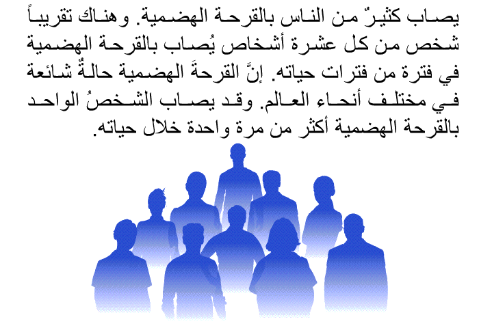 يصاب كثيرٌ من الناس بالقرحة الهضمية. وهناك تقريباً شخص من كل عشرة أشخاص يُصاب بالقرحة الهضمية في فترة من فترات حياته. إنَّ القرحةَ الهضمية حالةٌ شائعة في مختلف أنحاء العالم. وقد يصاب الشخصُ الواحد بالقرحة الهضمية أكثر من مرة واحدة خلال حياته.