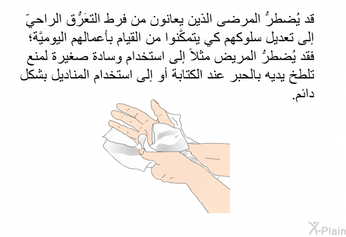 قد يُضطرُّ المرضى الذين يعانون من فرط التعَرُّق الراحيّ إلى تعديل سلوكهم كي يتمكَّنوا من القيام بأعمالهم اليوميَّة؛ فقد يُضطرُّ المريض مثلاً إلى استخدام وسادة صغيرة لمنع تلطُّخ يديه بالحبر عند الكتابة أو إلى استخدام المناديل بشكل دائم.