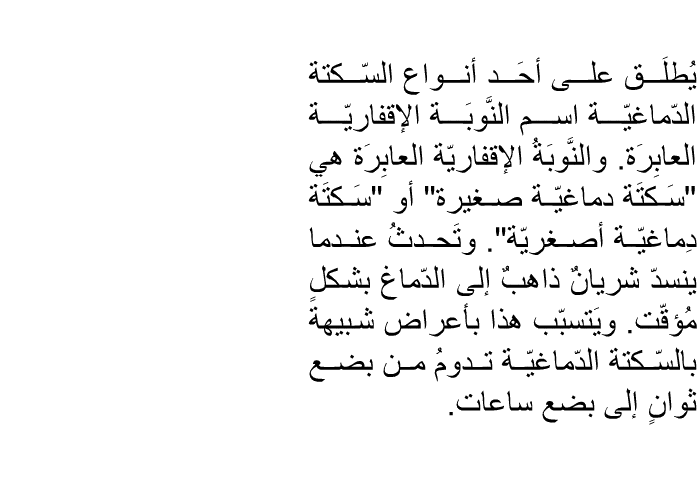 يُطلَق على أحَد أنواع السّكتة الدّماغيّة اسم النَّوبَة الإقفاريّة العابِرَة. والنَّوبَةُ الإقفاريّة العابِرَة هي "سَكتَة دماغيّة صغيرة" أو "سَكتَة دِماغيّة أصغريّة". وتَحدثُ عندما ينسدّ شريانٌ ذاهبٌ إلى الدّماغ بشكلٍ مُؤقّت. ويَتسبّب هذا بأعراض شبيهة بالسّكتة الدّماغيّة تدومُ من بضع ثوانٍ إلى بضع ساعات.