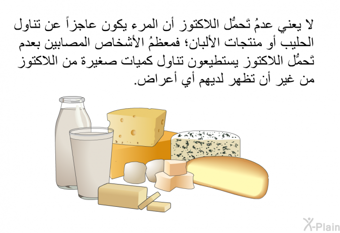 لا يعني عدمُ تَحمُّل اللاكتوز أن المرء يكون عاجزاً عن تناول الحليب أو منتجات الألبان؛ فمعظمُ الأشخاص المصابين بعدم تَحمُّل اللاكتوز يستطيعون تناول كميات صغيرة من اللاكتوز من غير أن تظهر لديهم أي أعراض.