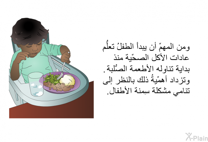 ومن المهمِّ أن يبدأَ الطفلُ تعلُّم عادات الأكل الصحِّية منذ بداية تناوله الأطعمة الصُّلبة. وتزداد أهمِّيةُ ذلك بالنظر إلى تنامي مشكلة سِمنة الأطفال.