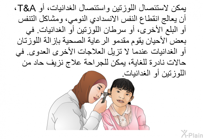 يمكن لاستئصال اللوزتين واستئصال الغدانيات، أو T&A، أن يعالج انقطاع النفس الانسدادي النومي، ومشاكل التنفس أو البلع الأخرى، أو سرطان اللوزتين أو الغدانيات. في بعض الأحيان يقوم مقدمو الرعاية الصحية بإزالة اللوزتين أو الغدانيات عندما لا تزيل العلاجات الأخرى العدوى. في حالات نادرة للغاية، يمكن للجراحة علاج نزيف حاد من اللوزتين أو الغدانيات.