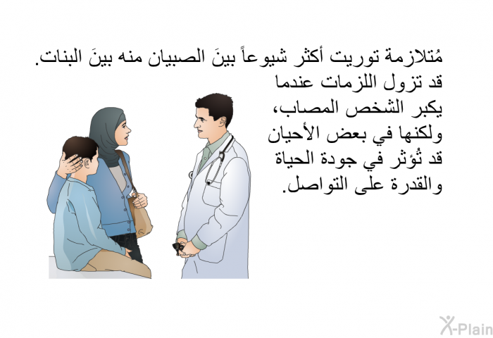 مُتلازمة توريت أكثر شُيوعاً بينَ الصبيان منه بينَ البنات. قد تزول اللزمات عندما يكبر الشخص المصاب،و لكنها في بعض الأحيان قد تُؤثّر في جودة الحياة والقدرة على التواصل.