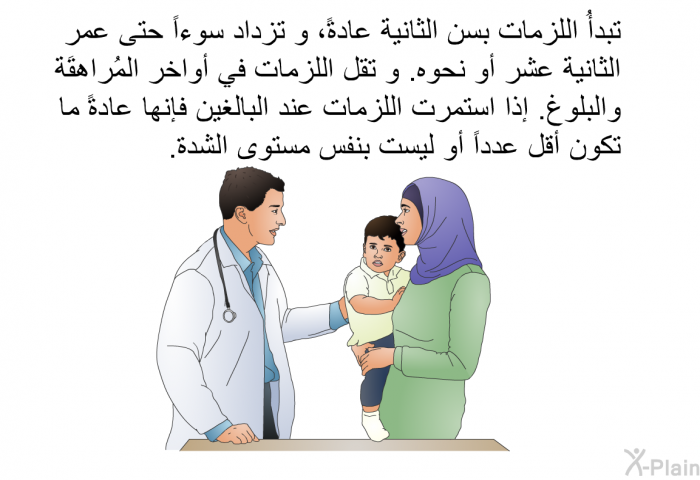 تبدأُ اللزمات بسن الثانية عادةً، و تزداد سوءاً حتى عمر الثانية عشر أو نحوه. و تقل اللزمات في أواخر المُراهقَة والبلوغ. إذا استمرت اللزمات عند البالغين فإنها عادةً ما تكون أقل عدداً أو ليست بنفس مستوى الشدة.