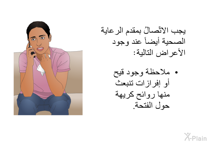 يجب الاتِّصالُ بمقدم الرعاية الصحية أيضاً عند وجود الأعراض التالية:  ملاحظة وجود قيح أو إفرازات تنبعث منها روائح كريهة حول الفتحة.