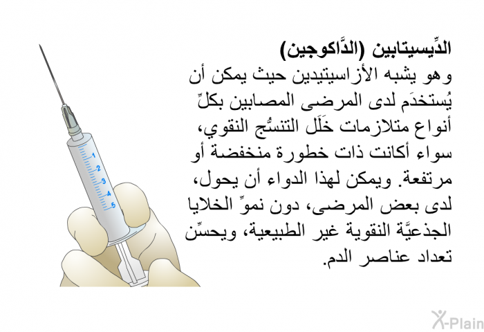 <B>الدِّيسيتابين</B><B> </B><B>(</B><B>الدَّاكوجين</B><B>)</B> <B>
</B>وهو يشبه الأزاسيتيدين، حيث يمكن أن يُستخدَم لدى المرضى المصابين بكلِّ أنواع متلازمات خَلَل التنسُّج النقوي، سواء أكانت ذات خطورة منخفضة أو مرتفعة. ويمكن لهذا الدواء أن يحول، لدى بعض المرضى، دون نموِّ الخلايا الجذعيَّة النقوية غير الطبيعية، ويحسِّن تعداد عناصر الدم.