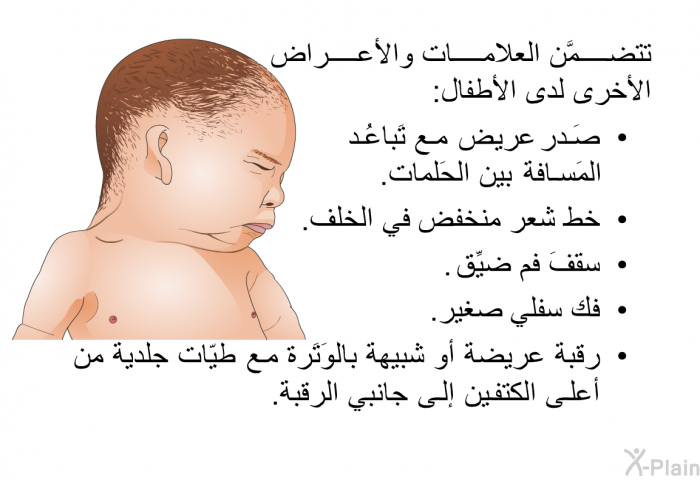 تتضمَّن العلامات والأعراض الأخرى لدى الأطفال:  صَدر عريض مع تَباعُد المَسافة بين الحَلمات. خطَّ شعر منخفض في الخلف. سقفَ فم ضيِّقً. فك سفلي صغير. رقبة عريضة أو شبيهة بالوَتَرة مع طيّات جلدية من أعلى الكتفين إلى جانبي الرقبة.