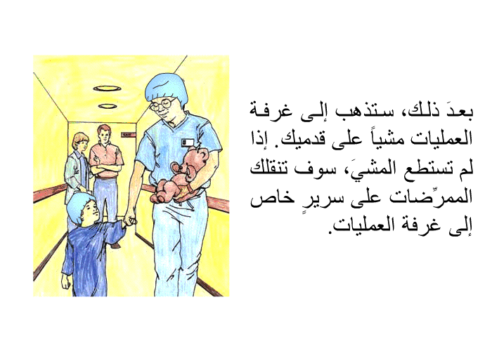 بعدَ ذلك، ستذهب إلى غرفة العمليات مشياً على قدميك. إذا لم تستطع المشيَ، سوف تنقلك الممرِّضات على سريرٍ خاص إلى غرفة العمليات.