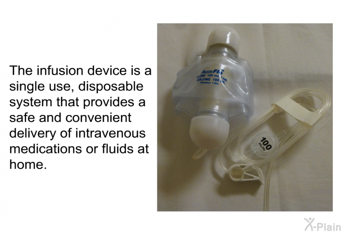 The infusion device is a single use, disposable system that provides a safe and convenient delivery of intravenous medications or fluids at home.